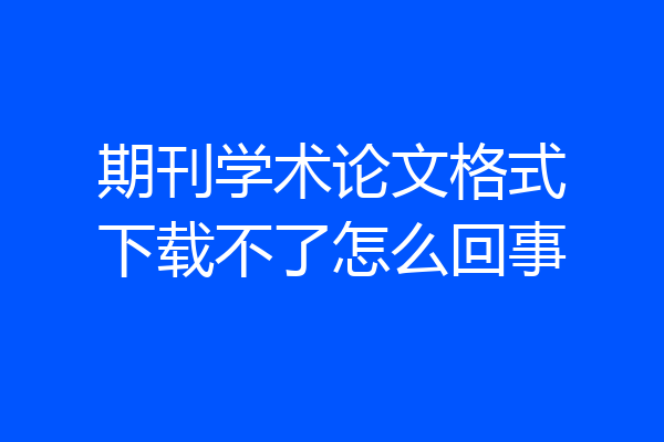 期刊学术论文格式下载不了怎么回事