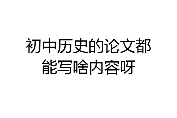 初中历史的论文都能写啥内容呀