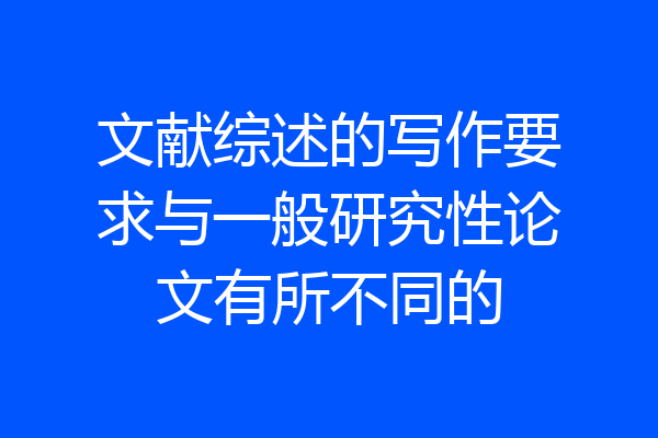 文献综述的写作要求与一般研究性论文有所不同的