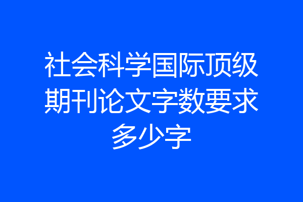 社会科学国际顶级期刊论文字数要求多少字