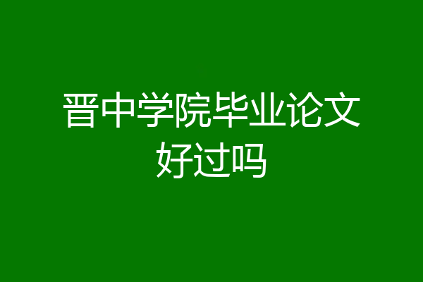 晋中学院毕业论文好过吗