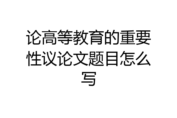 论高等教育的重要性议论文题目怎么写