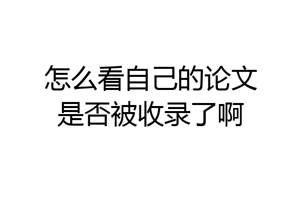 怎么看自己的论文是否被收录了啊