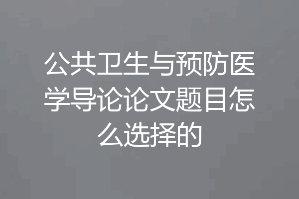 公共卫生与预防医学导论论文题目怎么选择的