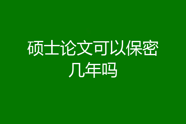 硕士论文可以保密几年吗