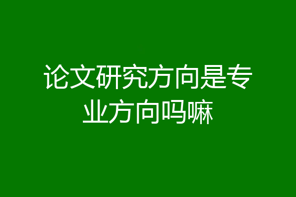 论文研究方向是专业方向吗嘛