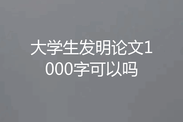 大学生发明论文1000字可以吗