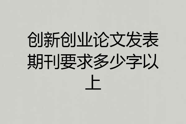 创新创业论文发表期刊要求多少字以上