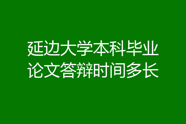 延边大学本科毕业论文答辩时间多长