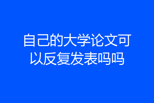 自己的大学论文可以反复发表吗吗