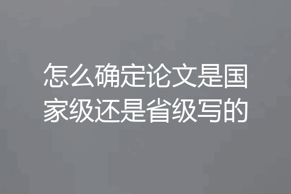 怎么确定论文是国家级还是省级写的