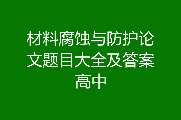 材料腐蚀与防护论文题目大全及答案高中