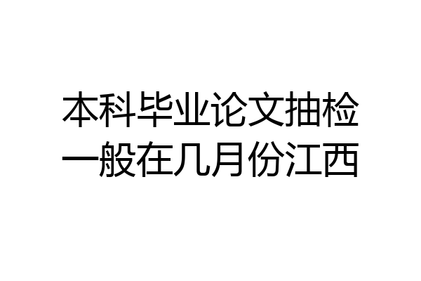 本科毕业论文抽检一般在几月份江西
