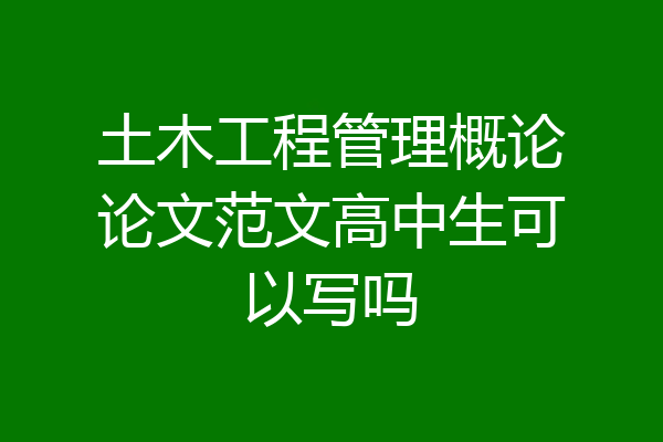 土木工程管理概论论文范文高中生可以写吗