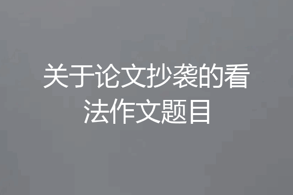 关于论文抄袭的看法作文题目
