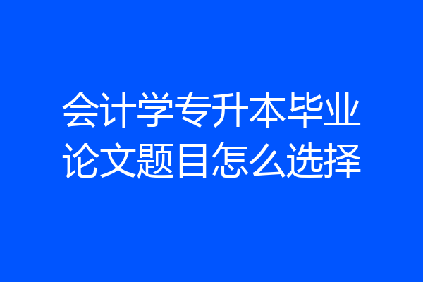 会计学专升本毕业论文题目怎么选择