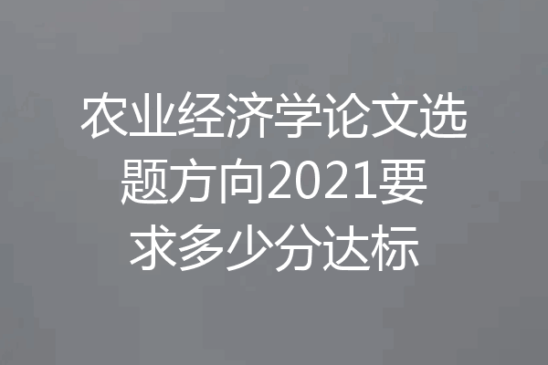 农业经济学论文选题方向2021要求多少分达标