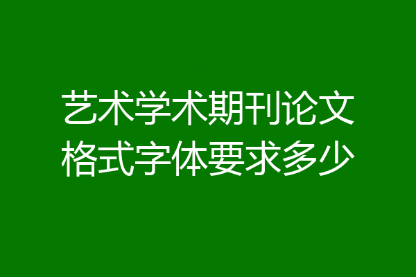 艺术学术期刊论文格式字体要求多少