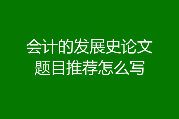 会计的发展史论文题目推荐怎么写