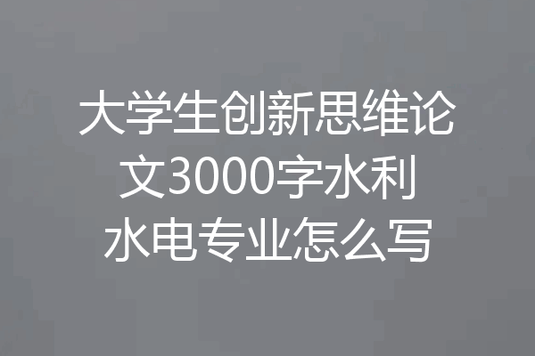 大学生创新思维论文3000字水利水电专业怎么写
