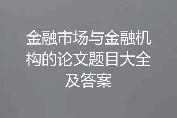 金融市场与金融机构的论文题目大全及答案