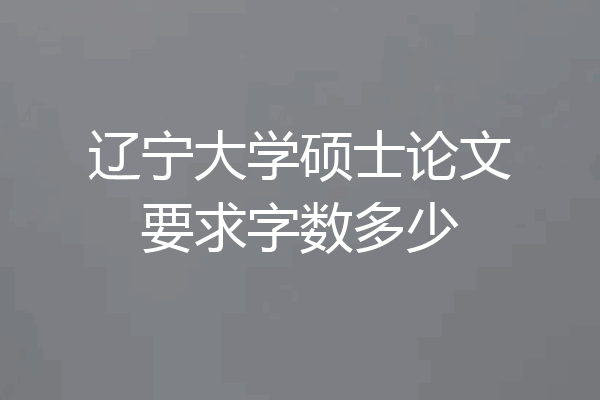 辽宁大学硕士论文要求字数多少