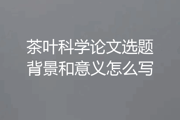 茶叶科学论文选题背景和意义怎么写