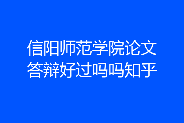 信阳师范学院论文答辩好过吗吗知乎