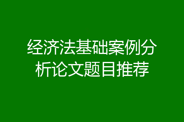 经济法基础案例分析论文题目推荐