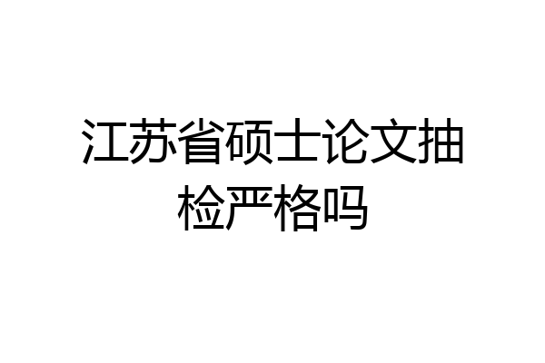 江苏省硕士论文抽检严格吗