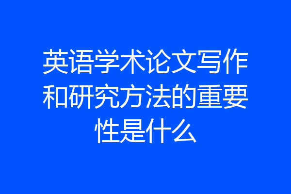 英语学术论文写作和研究方法的重要性是什么