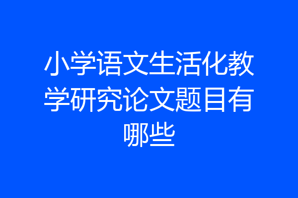 小学语文生活化教学研究论文题目有哪些