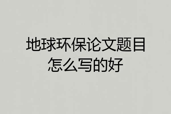 地球环保论文题目怎么写的好