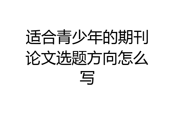 适合青少年的期刊论文选题方向怎么写