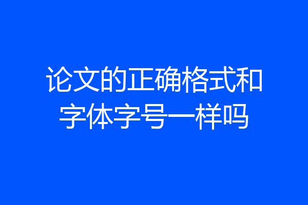 论文的正确格式和字体字号一样吗