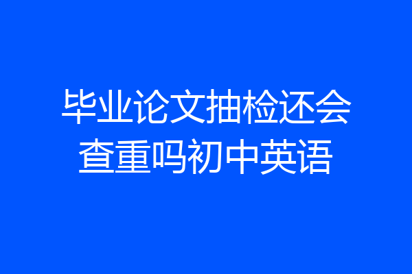 毕业论文抽检还会查重吗初中英语