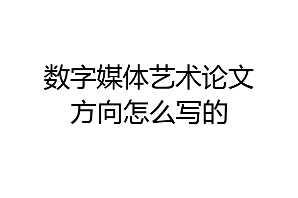 数字媒体艺术论文方向怎么写的