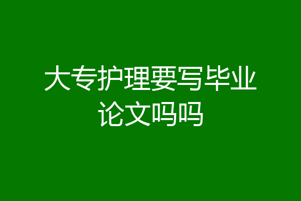 大专护理要写毕业论文吗吗