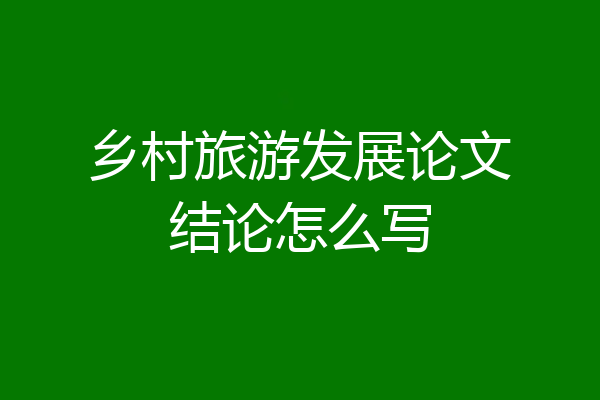乡村旅游发展论文结论怎么写