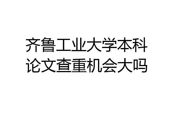 齐鲁工业大学本科论文查重机会大吗