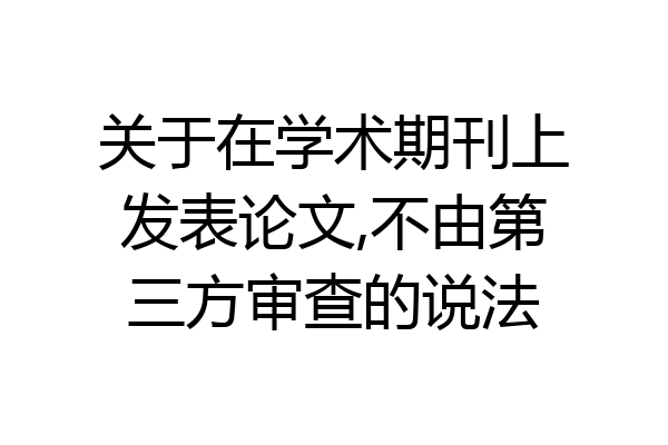 关于在学术期刊上发表论文,不由第三方审查的说法