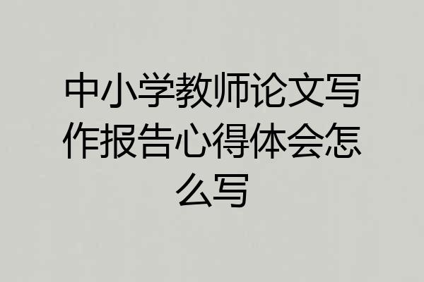 中小学教师论文写作报告心得体会怎么写
