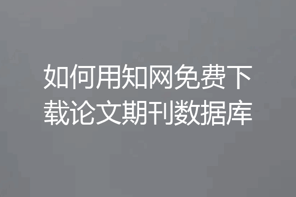 如何用知网免费下载论文期刊数据库