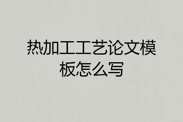 热加工工艺论文模板怎么写
