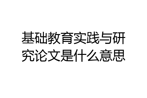 基础教育实践与研究论文是什么意思