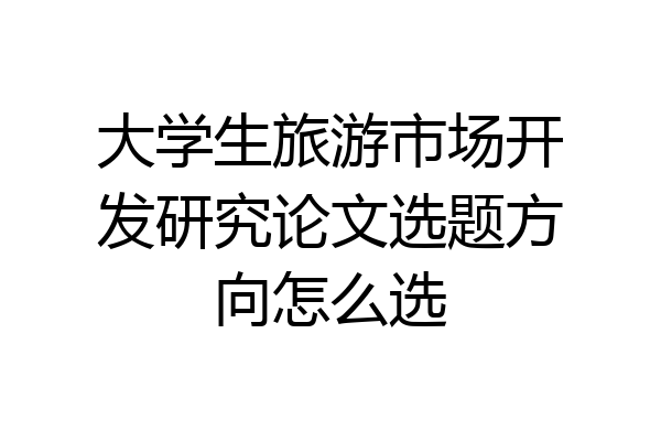 大学生旅游市场开发研究论文选题方向怎么选