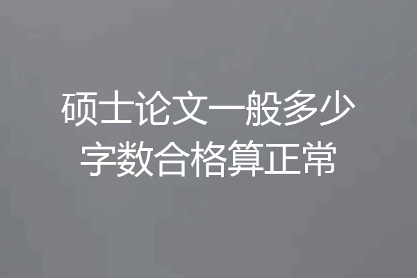 硕士论文一般多少字数合格算正常