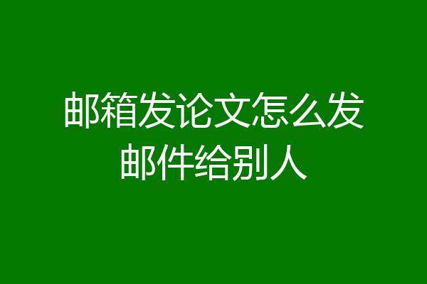 邮箱发论文怎么发邮件给别人