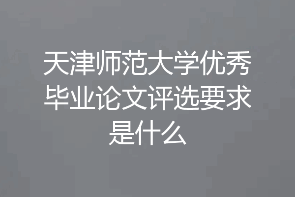 天津师范大学优秀毕业论文评选要求是什么