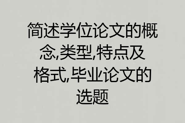 简述学位论文的概念,类型,特点及格式,毕业论文的选题